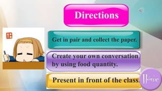 Get in pair and collect the paper.
Create your own conversation
by using food quantity.
Present in front of the class.
Directions
 