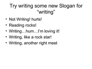 Try writing some new Slogan for “writing” Not Writing! hurts! Reading rocks! Writing…hum…I’m loving it! Writing, like a rock star! Writing, another right meet 