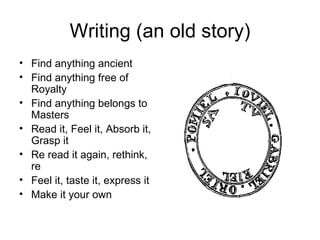 Writing (an old story) Find anything ancient Find anything free of Royalty Find anything belongs to Masters  Read it, Feel it, Absorb it, Grasp it Re read it again, rethink, re Feel it, taste it, express it  Make it your own 