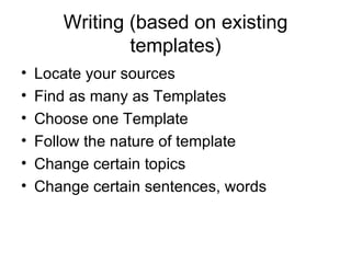 Writing (based on existing templates) Locate your sources Find as many as Templates  Choose one Template Follow the nature of template Change certain topics Change certain sentences, words 