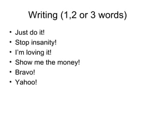 Writing (1,2 or 3 words) Just do it! Stop insanity! I’m loving it! Show me the money! Bravo! Yahoo! 