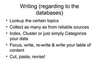 Writing (regarding to the databases) Lookup the certain topics Collect as many as from reliable sources Index, Cluster or just simply Categorize your data Focus, write, re-write & write your table of content Cut, paste, revise! 