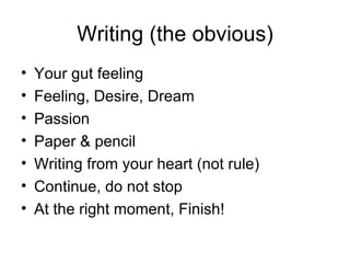 Writing (the obvious) Your gut feeling Feeling, Desire, Dream Passion Paper & pencil Writing from your heart (not rule) Continue, do not stop At the right moment, Finish! 