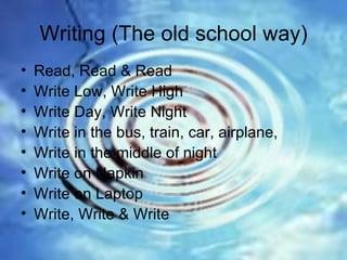 Writing (The old school way) Read, Read & Read Write Low, Write High Write Day, Write Night Write in the bus, train, car, airplane, Write in the middle of night Write on Napkin Write on Laptop Write, Write & Write 