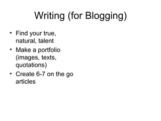 Writing (for Blogging) Find your true, natural, talent Make a portfolio (images, texts, quotations) Create 6-7 on the go articles  