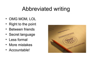 Abbreviated writing OMG MOM, LOL Right to the point Between friends Secret language Less formal More mistakes Accountable! 