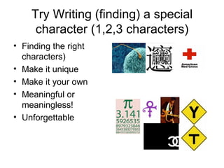 Try Writing (finding) a special character (1,2,3 characters) Finding the right characters) Make it unique Make it your own Meaningful or meaningless! Unforgettable 