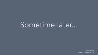 Sometime later...
@seemaisms
seemaullal@gmail.com
 