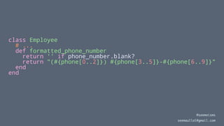 class Employee
# ...
def formatted_phone_number
return '' if phone_number.blank?
return "(#{phone[0..2]}) #{phone[3..5]}-#{phone[6..9]}"
end
end
@seemaisms
seemaullal@gmail.com
 