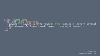 class PayEmployee
def self.call(employee)
payment = PaymentCreator.new(employee: employee).create_payment
DebitCompanyForPayment.call(payment, employee.company)
end
end
@seemaisms
seemaullal@gmail.com
 