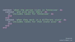 context 'when the person lives in Tennessee' do
context 'and also works there' do
it 'includes taxes for Tennessee' do
end
end
context 'when they work in a different state' do
it 'includes taxes for that state also' do
end
end
end
@seemaisms
seemaullal@gmail.com
 