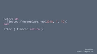 before do
Timecop.freeze(Date.new(2018, 1, 10))
end
after { Timecop.return }
@seemaisms
seemaullal@gmail.com
 