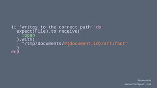 it ‘writes to the correct path’ do
expect(File).to receive(
:open
).with(
“/tmp/documents/#{document.id}/artifact”
)
end
@seemaisms
seemaullal@gmail.com
 