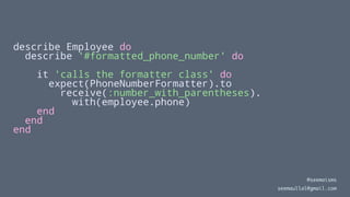 describe Employee do
describe '#formatted_phone_number' do
it 'calls the formatter class' do
expect(PhoneNumberFormatter).to
receive(:number_with_parentheses).
with(employee.phone)
end
end
end
@seemaisms
seemaullal@gmail.com
 