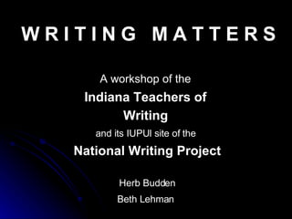 W R I T I N G  M A T T E R S A workshop of the   Indiana Teachers of  Writing   and its IUPUI site of the   National Writing Project Herb Budden Beth Lehman   