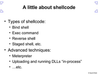 A little about shellcode Types of shellcode: Bind shell Exec command Reverse shell Staged shell, etc. Advanced techniques: Meterpreter Uploading and running DLLs “in-process” … etc. 