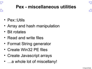 Pex - miscellaneous utilities Pex::Utils Array and hash manipulation Bit rotates Read and write files Format String generator Create Win32 PE files Create Javascript arrays … a whole lot of miscellany! 