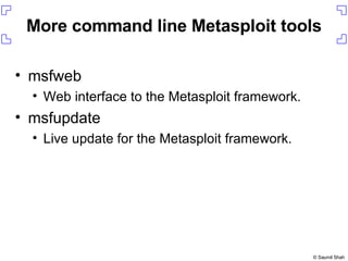 More command line Metasploit tools msfweb Web interface to the Metasploit framework. msfupdate Live update for the Metasploit framework. 