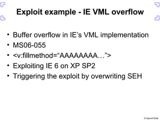 Exploit example - IE VML overflow Buffer overflow in IE’s VML implementation MS06-055 <v:fillmethod=“AAAAAAAA…”> Exploiting IE 6 on XP SP2 Triggering the exploit by overwriting SEH 