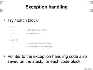 Exception handling Try / catch block Pointer to the exception handling code also saved on the stack, for each code block. try { :  code that may throw :  an exception. } catch { :  attempt to recover from :  the exception gracefully. } 