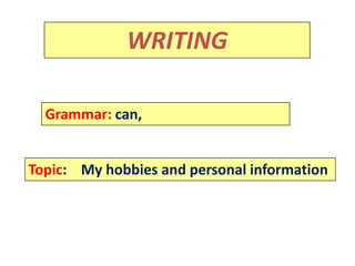 Rammar:
             WRITING

  Grammar: can,


Topic: My hobbies and personal information
 