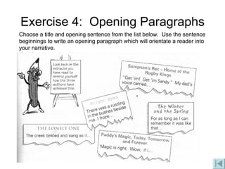 Exercise 4:  Opening Paragraphs Choose a title and opening sentence from the list below.  Use the sentence beginnings to write an opening paragraph which will orientate a reader into your narrative. 
