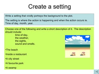 Create a setting Write a setting that vividly portrays the background to the plot.  The setting is where the action is happening and when the action occurs ie. Time of day, month, year. Choose one of the following and write a short description of it.  The description should include: time of day, the weather, the sights, sound and smells.  The beach Inside a restaurant A city street A favourite park A swamp 