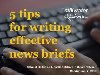 5 tips
for writing
effective
news briefs
  Office of Marketing & Public Relations / Sherry Fletcher
                                     Monday, Jan. 7, 2013
 