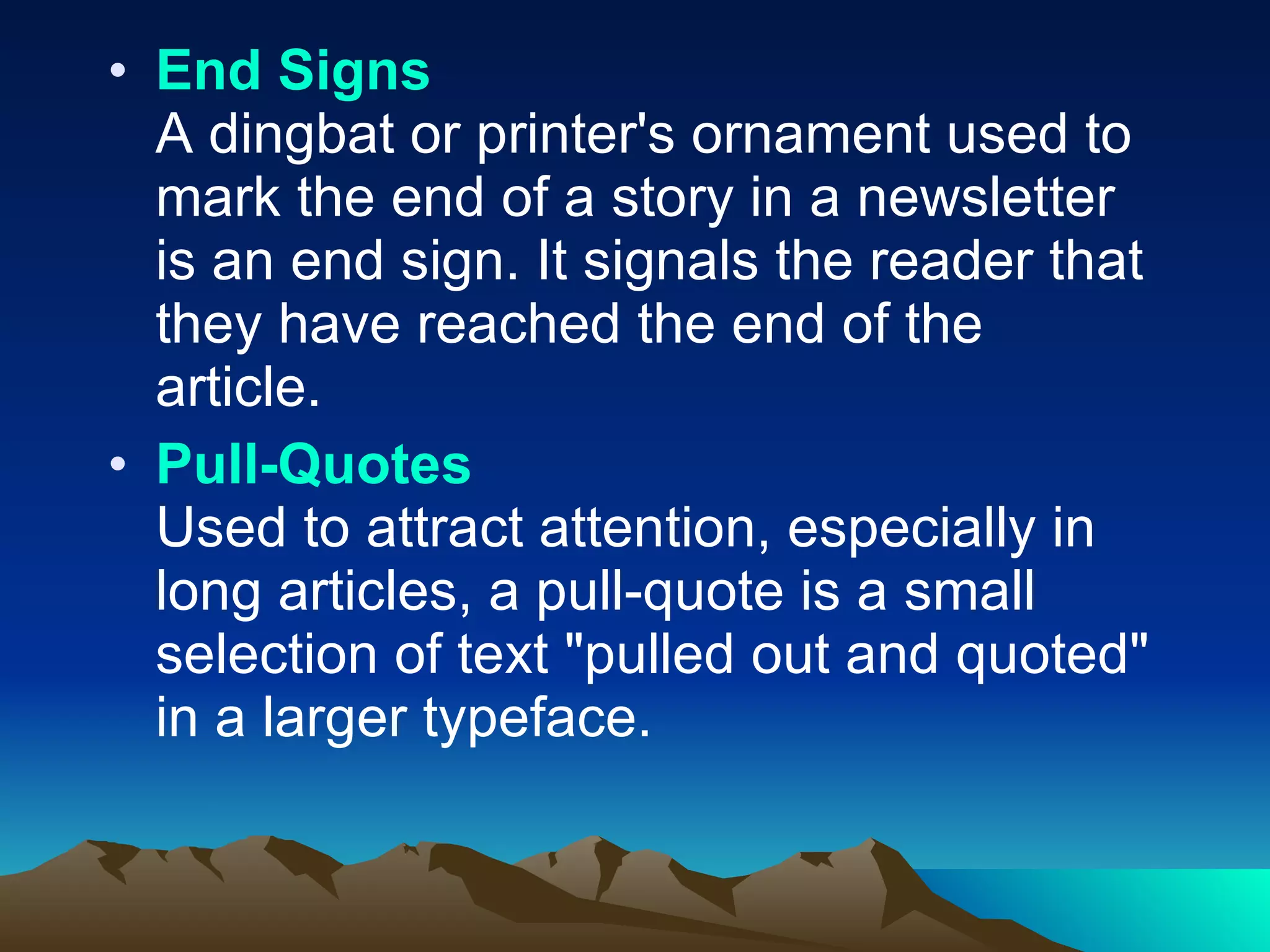 End Signs A dingbat or printer's ornament used to mark the end of a story in a newsletter is an end sign. It signals the reader that they have reached the end of the article.  Pull-Quotes Used to attract attention, especially in long articles, a pull-quote is a small selection of text "pulled out and quoted" in a larger typeface.  