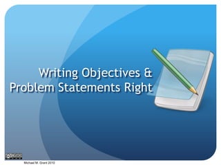 Writing Objectives & Problem Statements Right Michael M. Grant 2010 