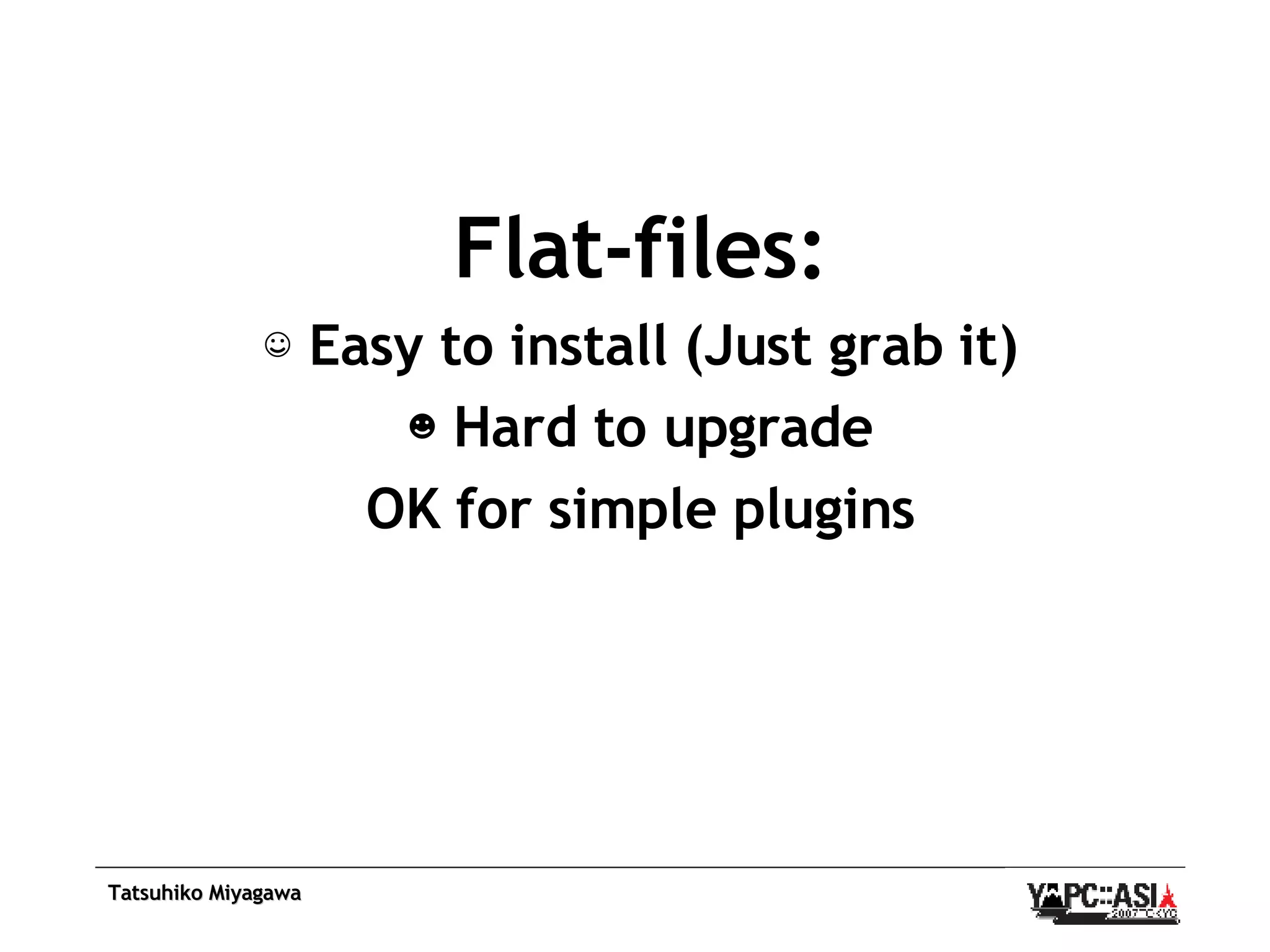 Flat-files: ☺  Easy to install (Just grab it) ☻  Hard to upgrade OK for simple plugins 