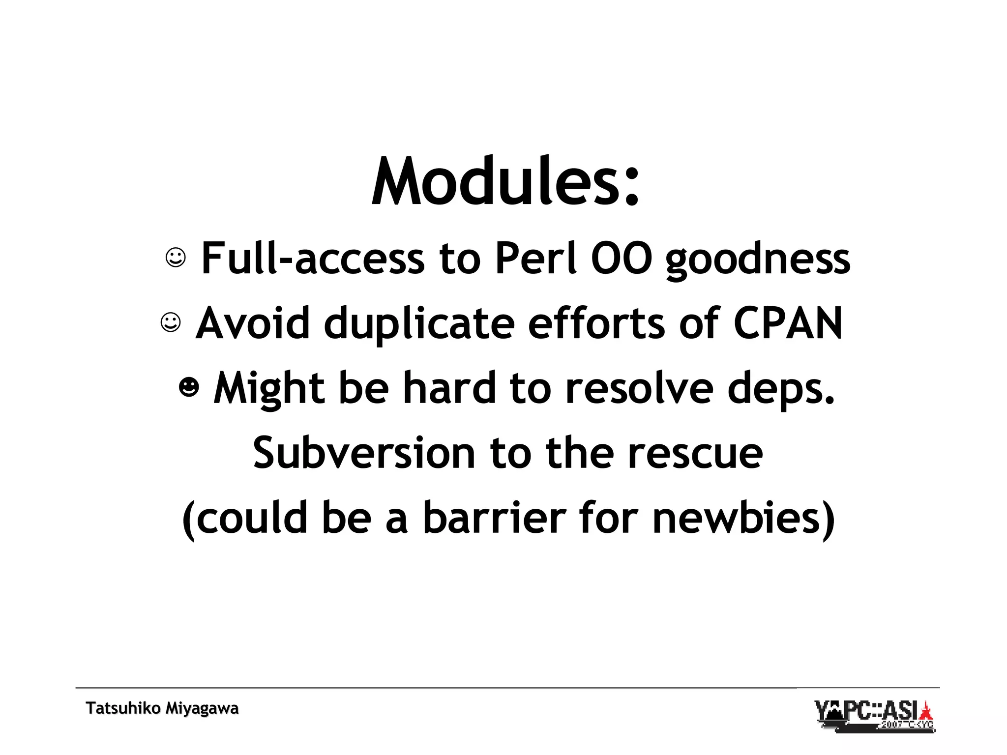 Modules: ☺  Full-access to Perl OO goodness ☺  Avoid duplicate efforts of CPAN  ☻  Might be hard to resolve deps. Subversion to the rescue (could be a barrier for newbies) 