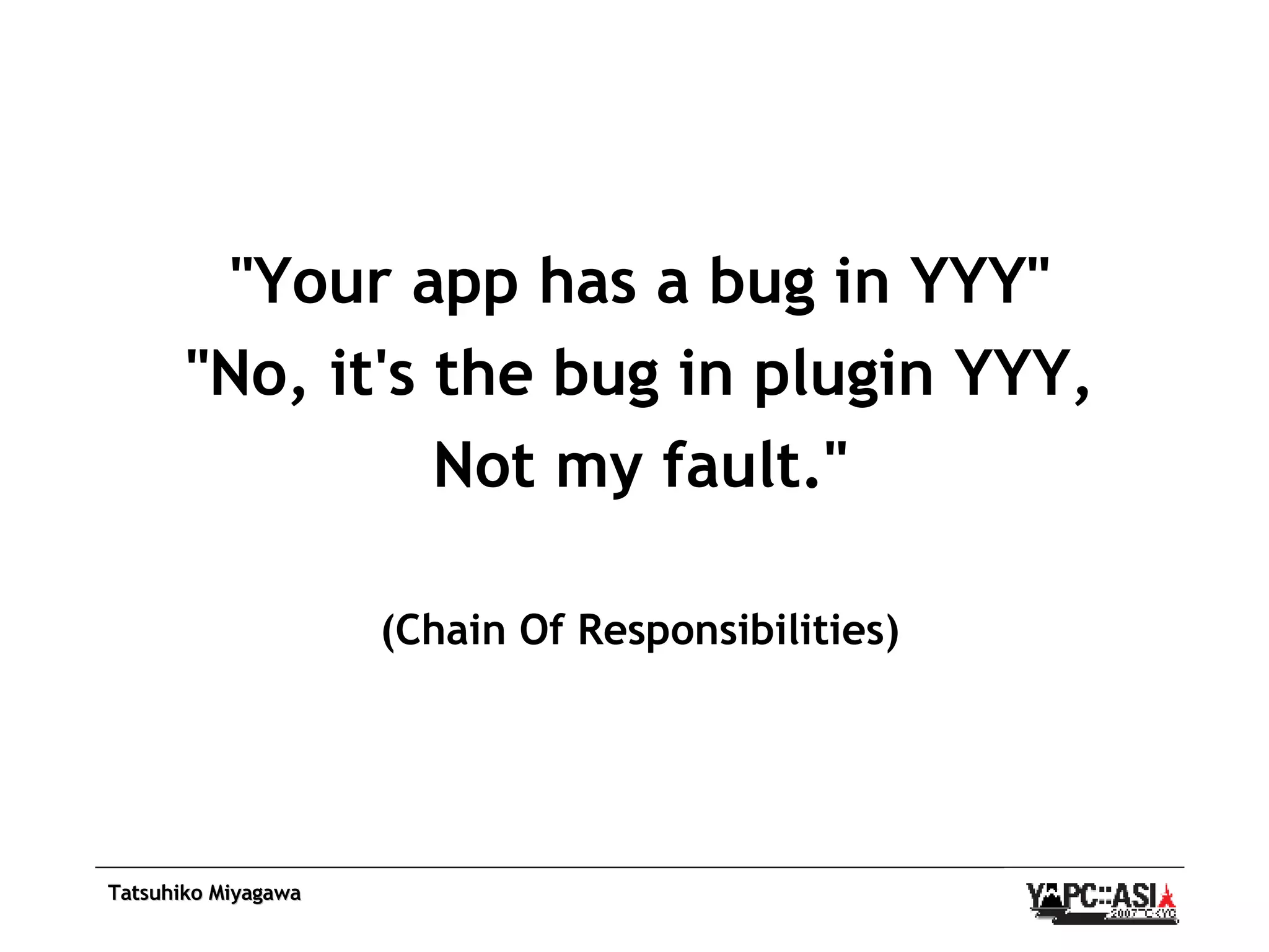 &quot;Your app has a bug in YYY&quot; &quot;No, it's the bug in plugin YYY, Not my fault.&quot; (Chain Of Responsibilities) 
