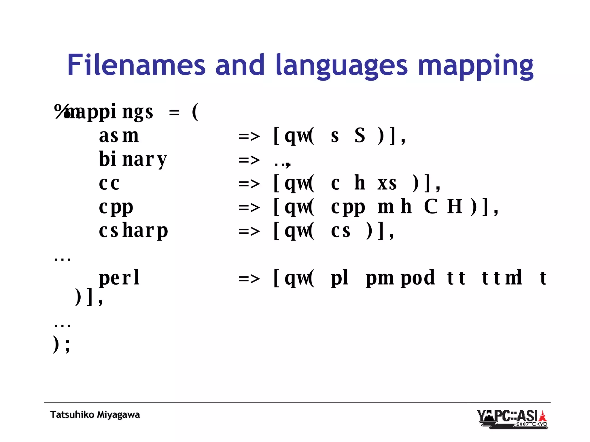 Filenames and languages mapping %mappings = ( asm  => [qw( s S )], binary  => …, cc  => [qw( c h xs )], cpp  => [qw( cpp m h C H )], csharp  => [qw( cs )], … perl  => [qw( pl pm pod tt ttml t )], … ); 