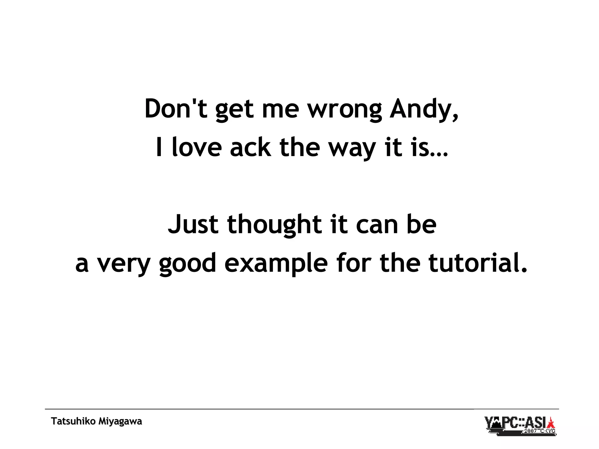 Don't get me wrong Andy, I love ack the way it is… Just thought it can be a very good example for the tutorial. 
