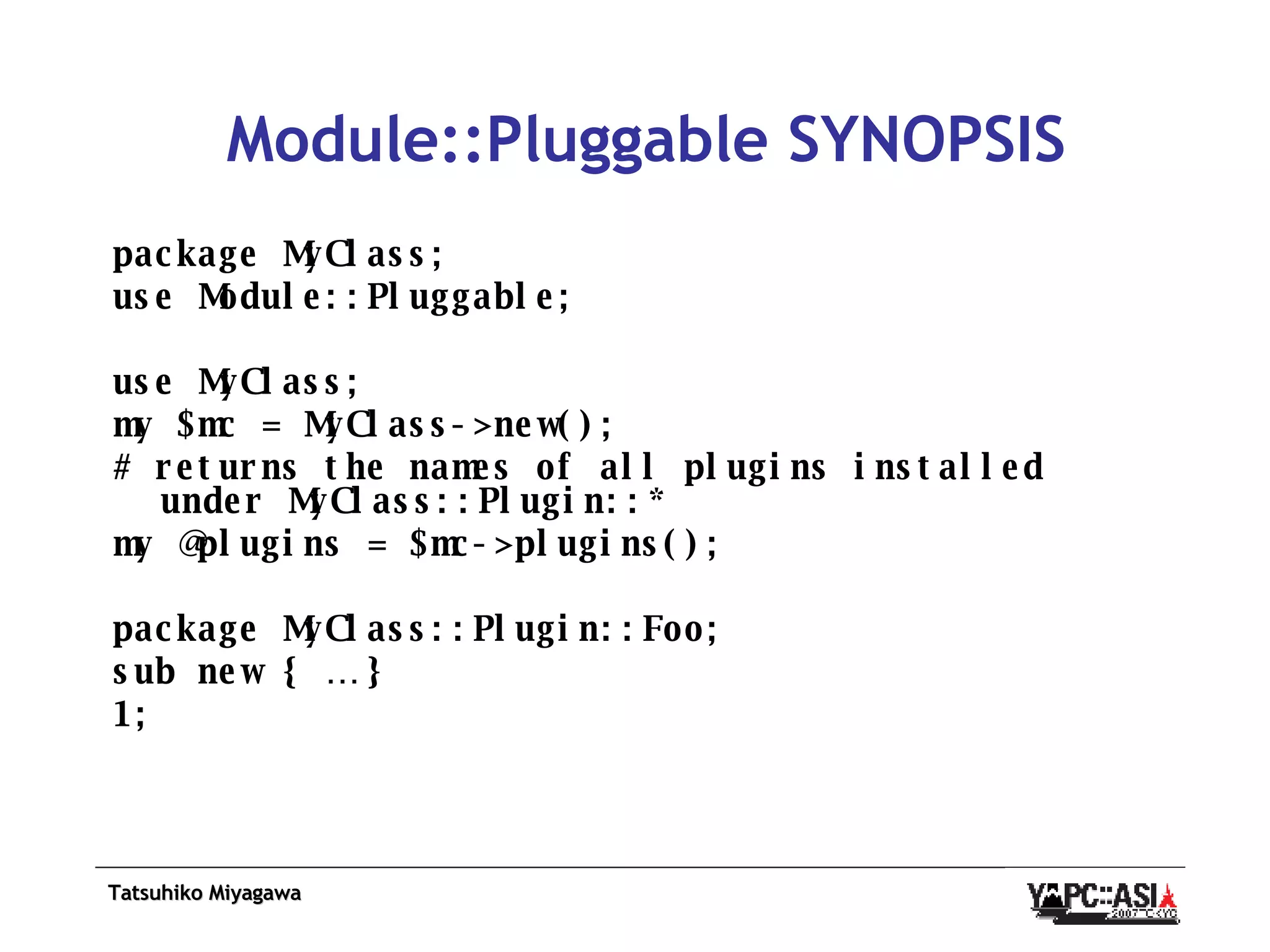 Module::Pluggable SYNOPSIS package MyClass; use Module::Pluggable; use MyClass; my $mc = MyClass->new(); # returns the names of all plugins installed under MyClass::Plugin::* my @plugins = $mc->plugins(); package MyClass::Plugin::Foo; sub new { … } 1; 