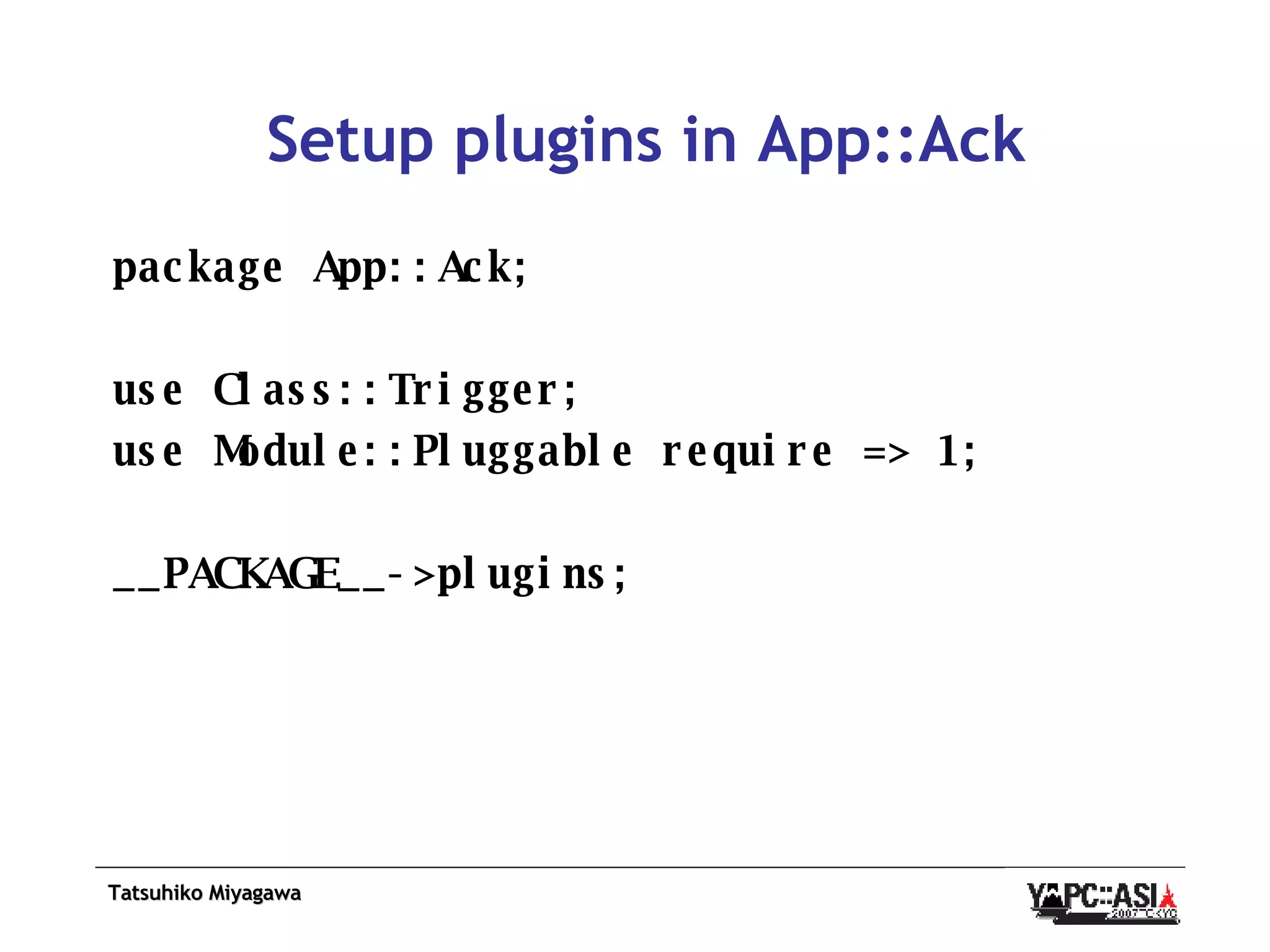 Setup plugins in App::Ack package App::Ack; use Class::Trigger; use Module::Pluggable require => 1; __PACKAGE__->plugins; 