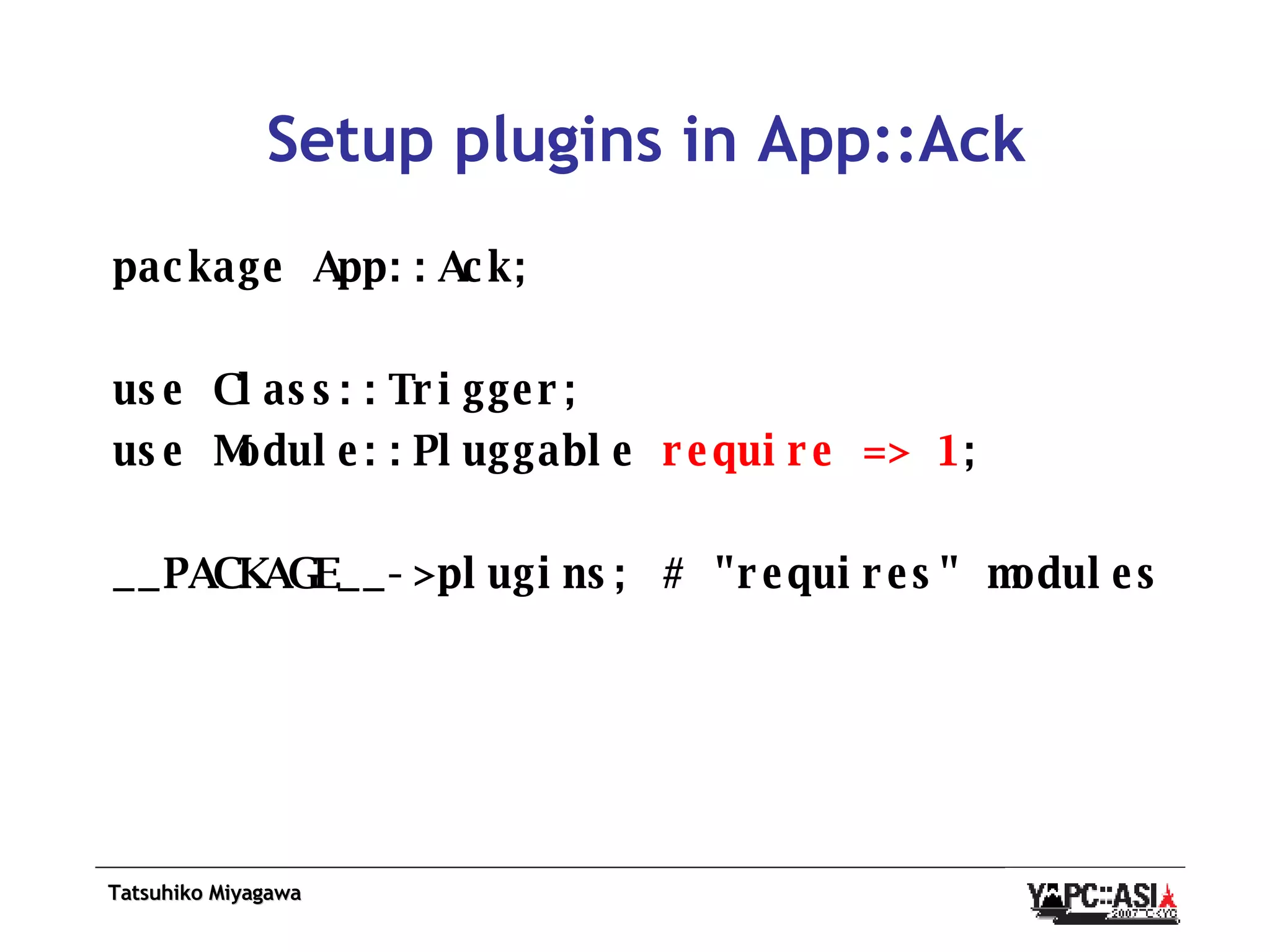Setup plugins in App::Ack package App::Ack; use Class::Trigger; use Module::Pluggable  require => 1 ; __PACKAGE__->plugins; # &quot;requires&quot; modules 