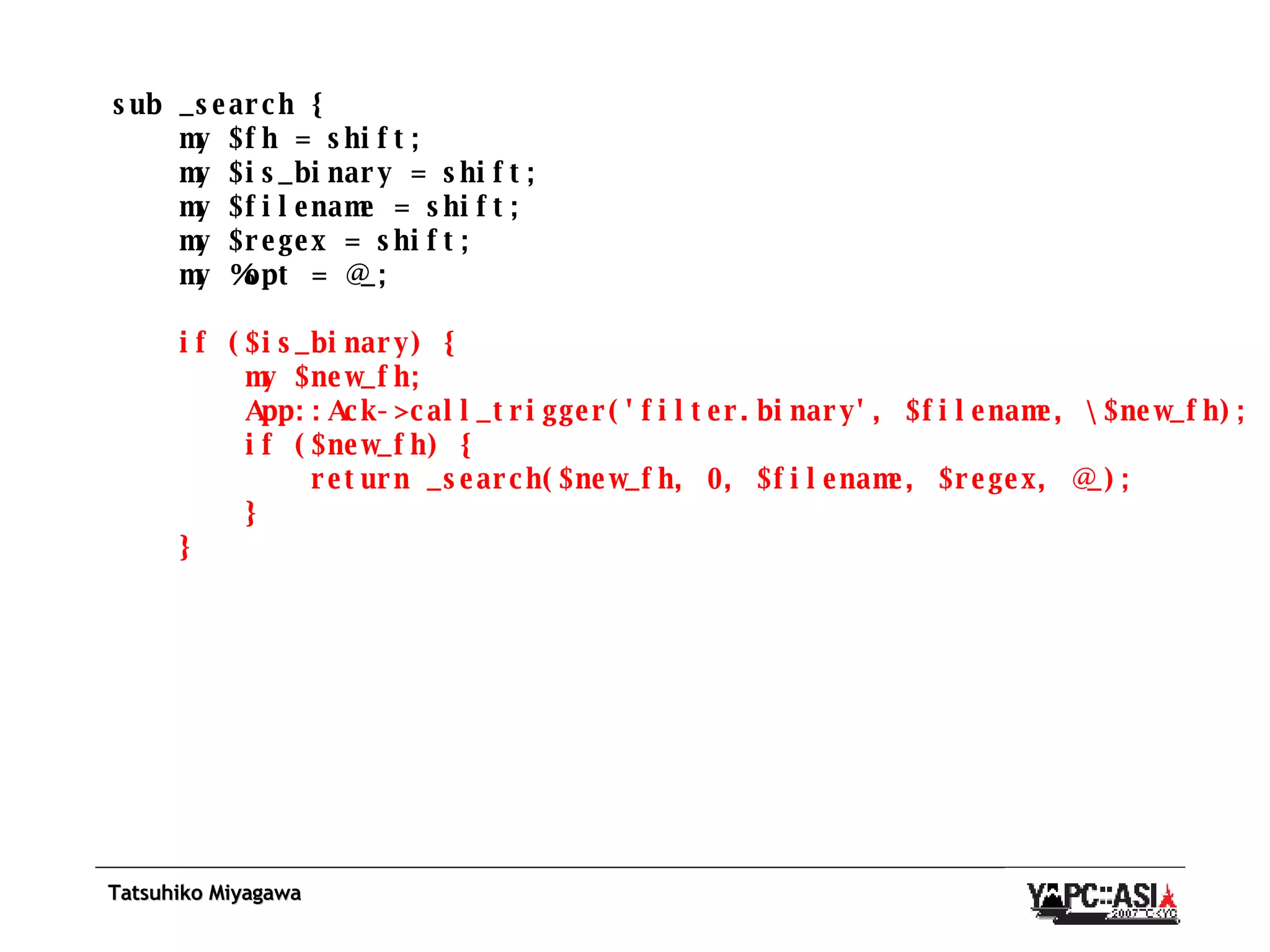 sub _search { my $fh = shift; my $is_binary = shift; my $filename = shift; my $regex = shift; my %opt = @_; if ($is_binary) { my $new_fh; App::Ack->call_trigger('filter.binary', $filename, \$new_fh); if ($new_fh) { return _search($new_fh, 0, $filename, $regex, @_); } } 