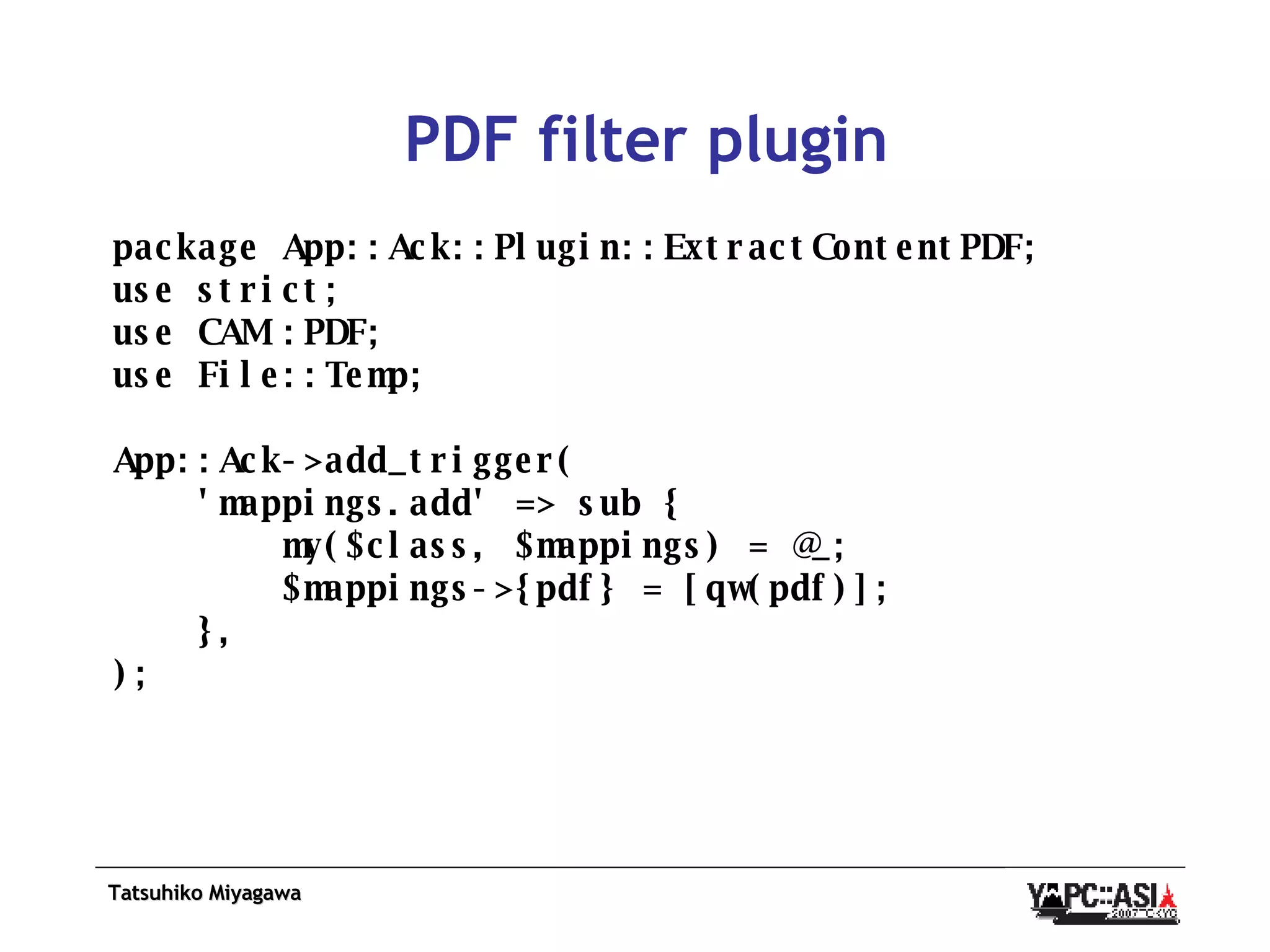 PDF filter plugin package App::Ack::Plugin::ExtractContentPDF; use strict; use CAM::PDF; use File::Temp; App::Ack->add_trigger( 'mappings.add' => sub { my($class, $mappings) = @_; $mappings->{pdf} = [qw(pdf)]; }, ); 