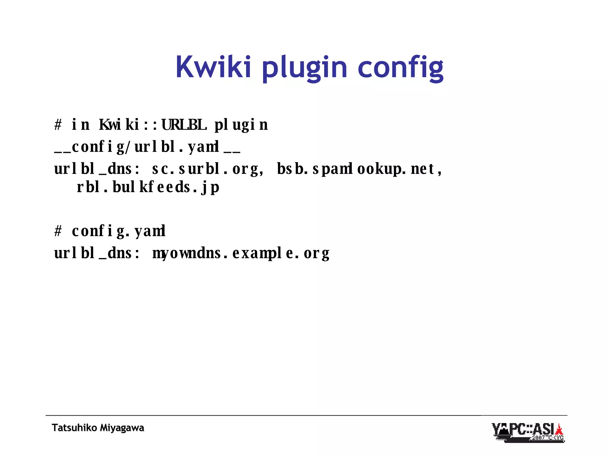 Kwiki plugin config # in Kwiki::URLBL plugin __config/urlbl.yaml__ urlbl_dns: sc.surbl.org, bsb.spamlookup.net, rbl.bulkfeeds.jp # config.yaml urlbl_dns: myowndns.example.org 