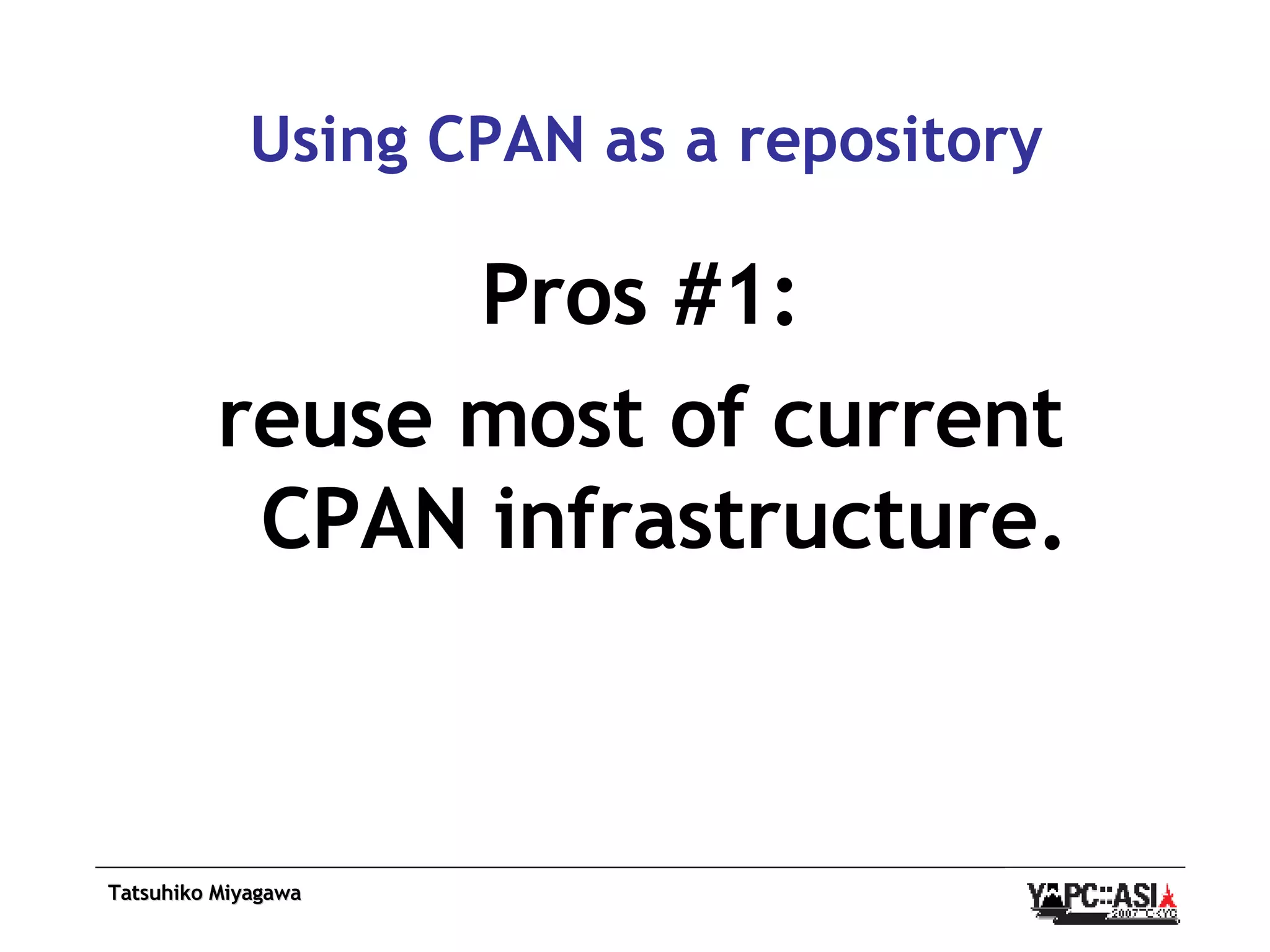 Using CPAN as a repository Pros #1: reuse most of current CPAN infrastructure. 