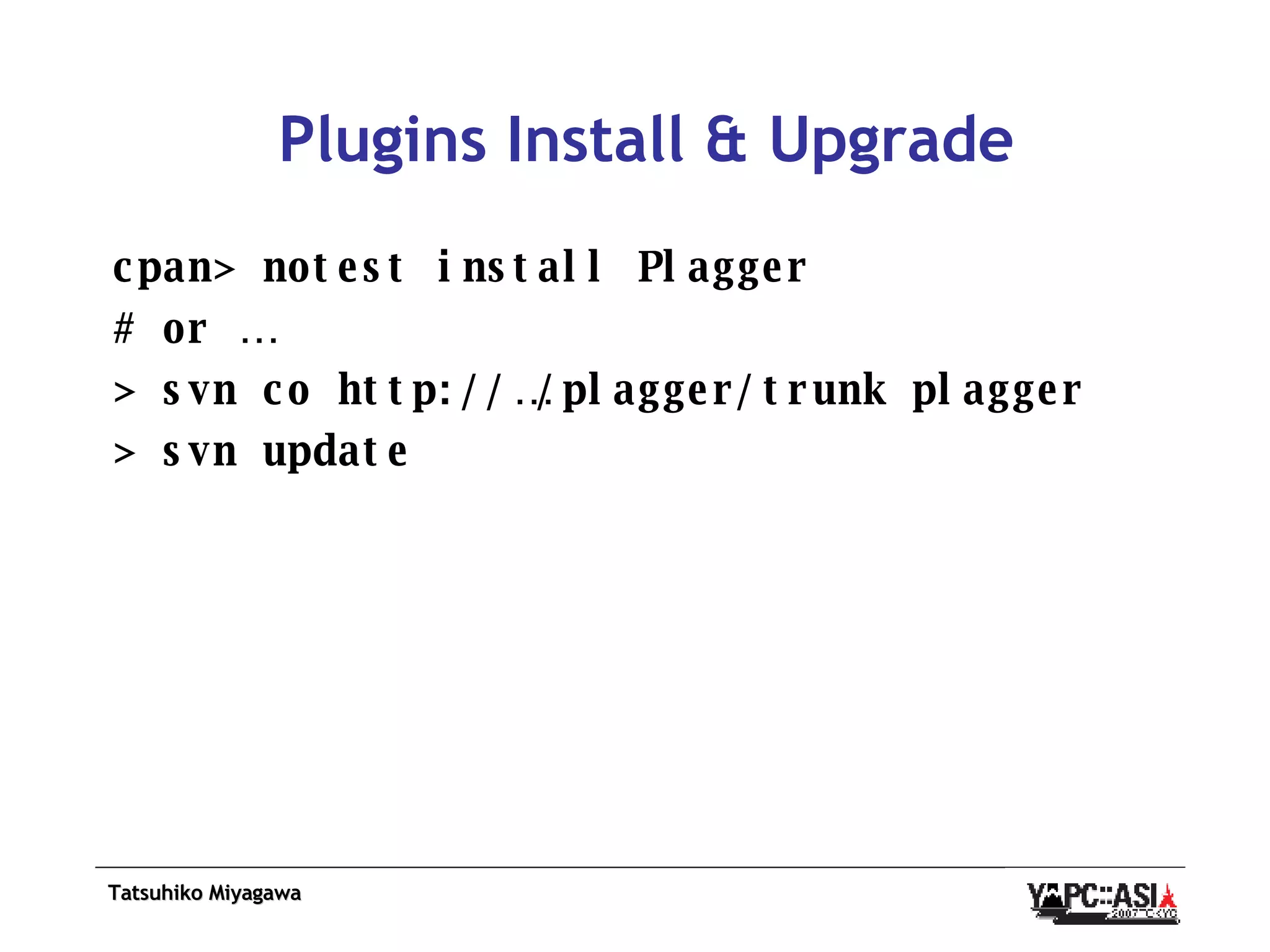 Plugins Install & Upgrade cpan> notest install Plagger # or … > svn co http://…/plagger/trunk plagger > svn update  