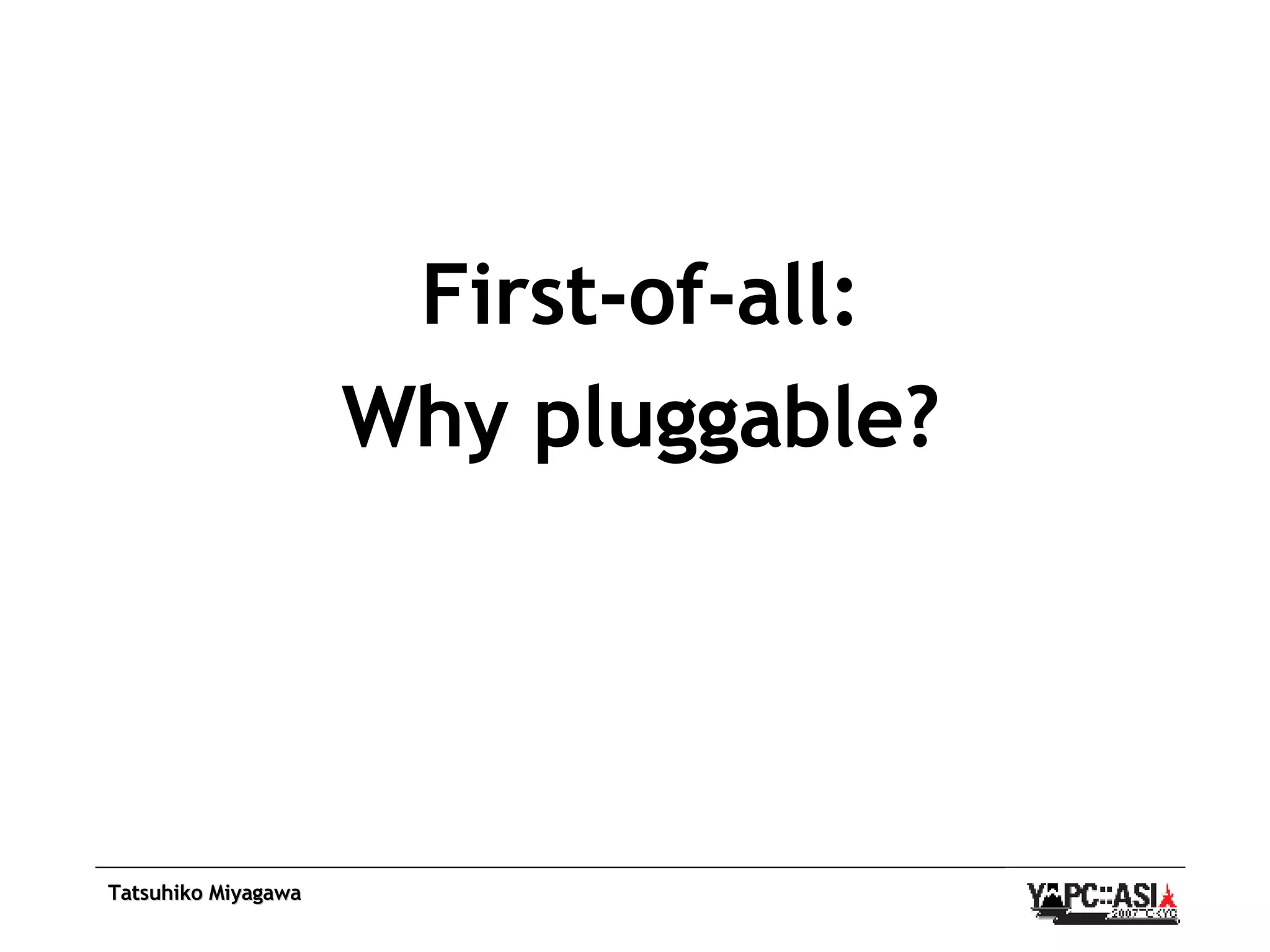 First-of-all: Why pluggable? 