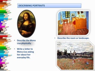 DESCRIBING PORTRAITS

• Describe the Mona
Lisa physically.
• Write a letter to
Mona Lisa asking
her about her
everyday life.

• Describe the room or landscape.

 