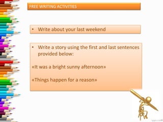 FREE WRITING ACTIVITIES

• Write about your last weekend
• Write a story using the first and last sentences
provided below:
«It was a bright sunny afternoon»

«Things happen for a reason»

 