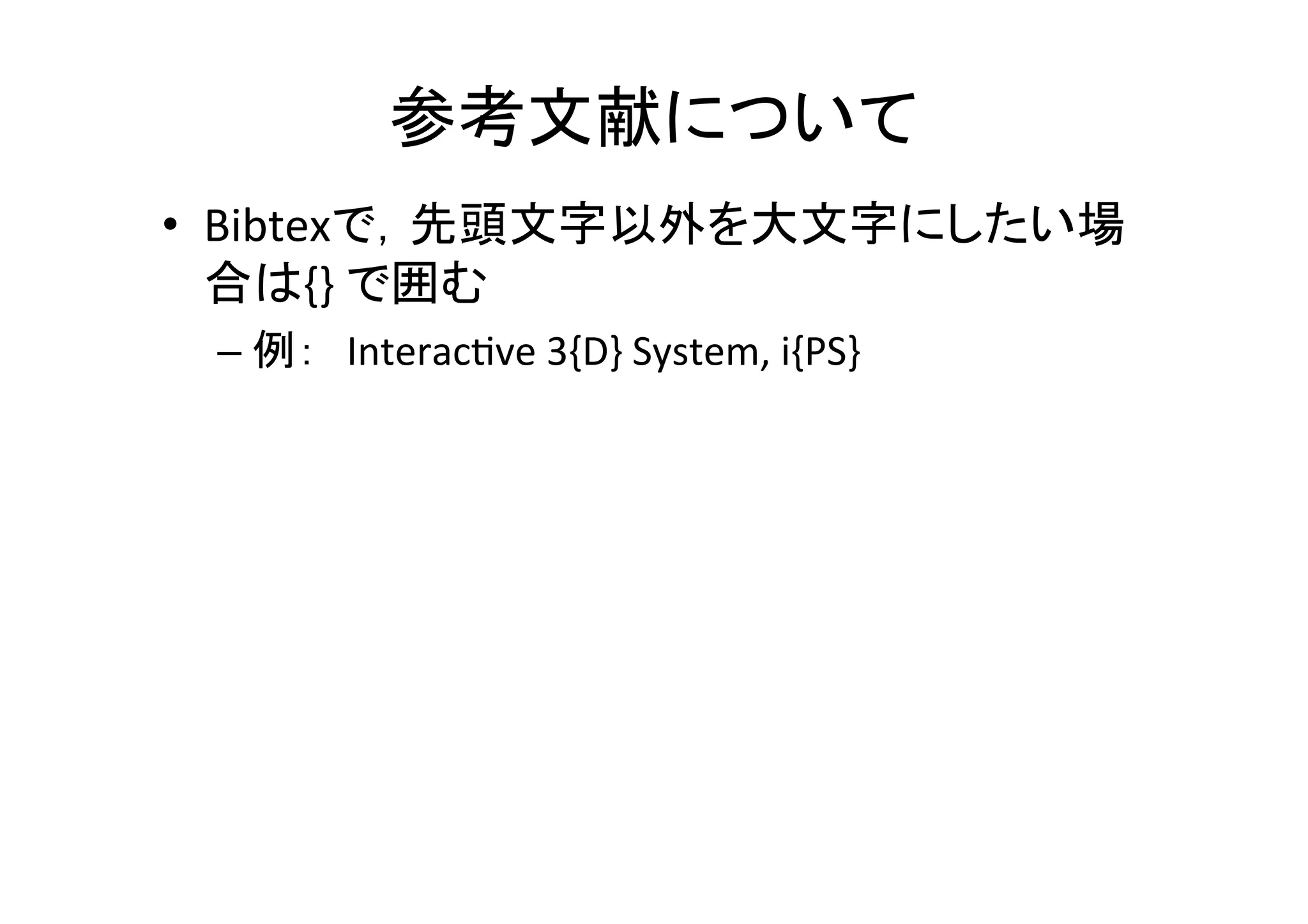 参考文献について	
•  BibtexはACM	
  Digital	
  Libraryからできるだけ取得	
  
– ProceedingよりAr8cleを取ってくる	
  
•  Bibtexで，先頭文字以外を大文字にしたい場合
は{}	
  で囲む	
  
– 例：　Interac8ve	
  3{D}	
  System,	
  i{PS}	
  
 