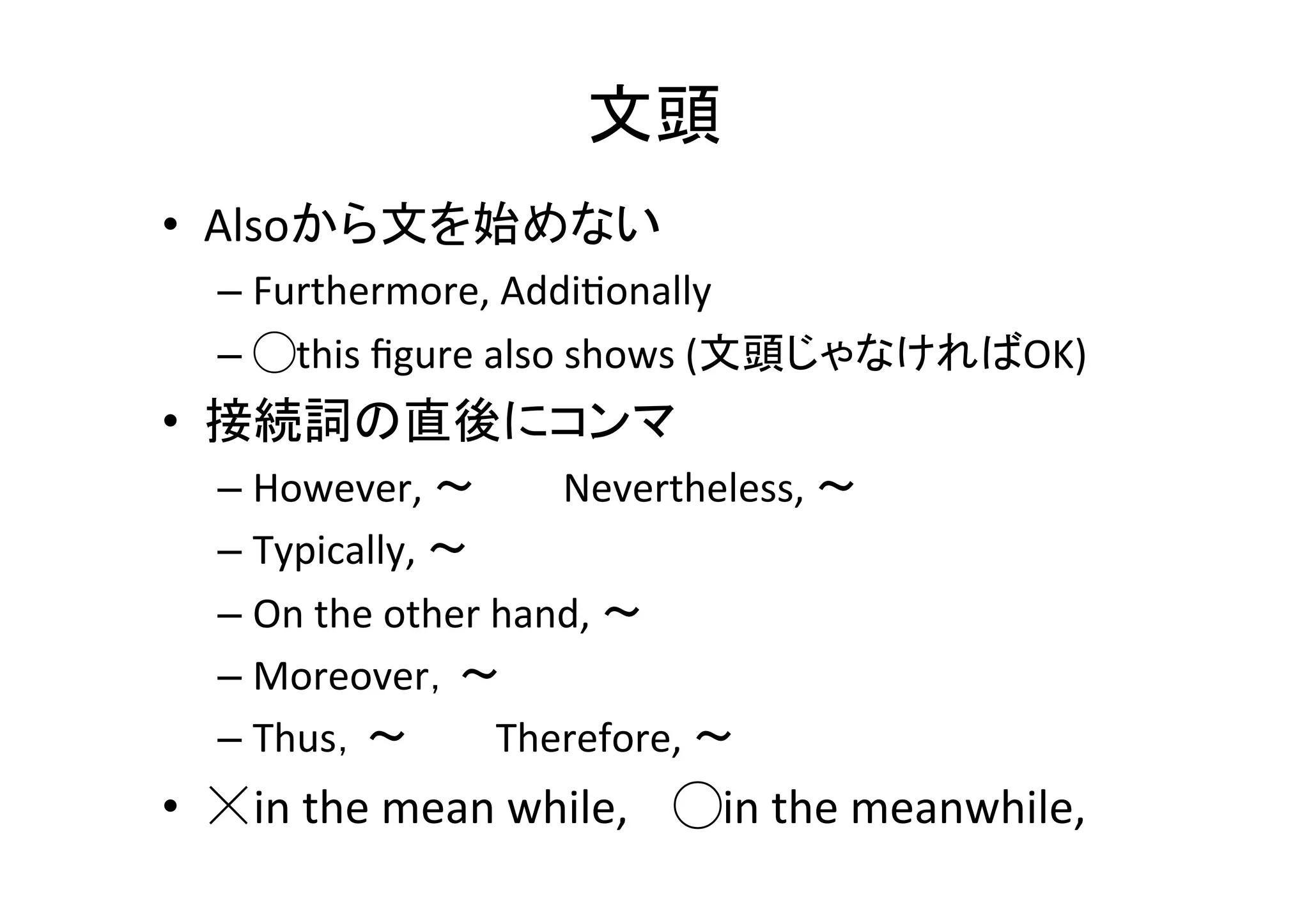 冠詞を間違え易い表現	
•  the	
  user	
  の	
  the	
  を忘れない	
  
•  on	
  the	
  internet	
  
•  Future 	
  	
  
– In	
  the	
  future	
  :	
  将来ある時点で	
  
– In	
  future	
  :	
  今後ずっと	
  
•  centerがつく単語には必ずtheが必要	
  
– the	
  center	
  of	
  gravity	
  	
  
•  Originは必ずtheが必要	
  
– the	
  origin	
  of	
  this	
  coordinate	
  
•  定理などは必ずtheが必要	
  
– the	
  divergence	
  theorem	
  	
  
 