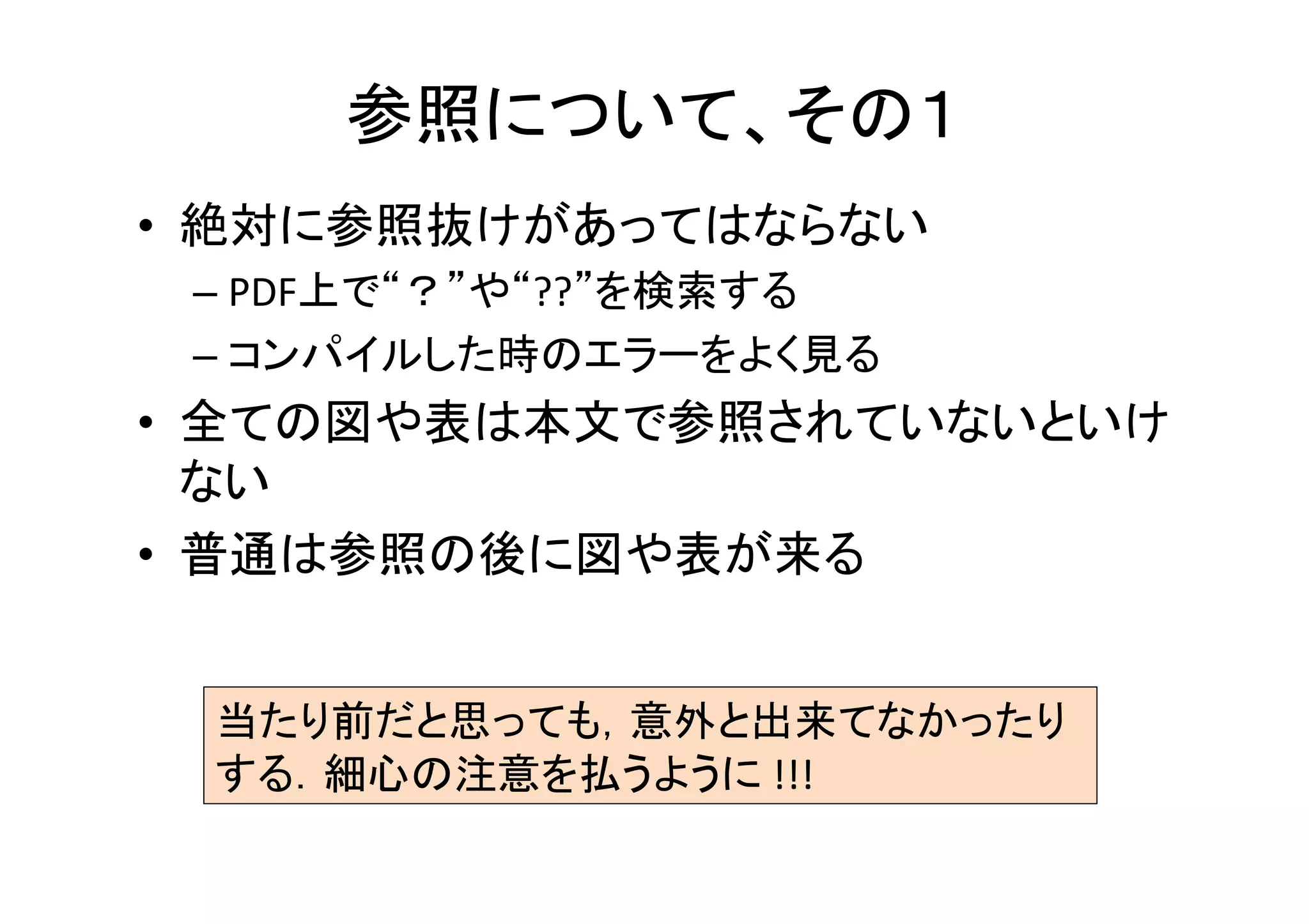 章，節について	
•  サブセクションは１つであってはならない	
  
•  セクションタイトルは具体的に	
  
– (例)☓1.	
  Algorithm	
  →　1.	
  Gradient	
  Based	
  〜	
  Edi8ng	
  
•  セクションタイトルはキャピタライズ	
  
•  セクションタイトルの単数形、複数形	
  
– ☓Related	
  Works	
  →　◯	
  Related	
  Work	
  
– ☓Result	
  →	
  ◯Results	
  
•  内容が平行した章（手法１，手法２）では，節や
小節の立て方を揃える	
  
 