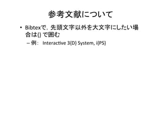 参考文献について	
•  BibtexはACM	
  Digital	
  Libraryからできるだけ取得	
  
– ProceedingよりAr8cleを取ってくる	
  
•  Bibtexで，先頭文字以外を大文字にしたい場合
は{}	
  で囲む	
  
– 例：　Interac8ve	
  3{D}	
  System,	
  i{PS}	
  
 